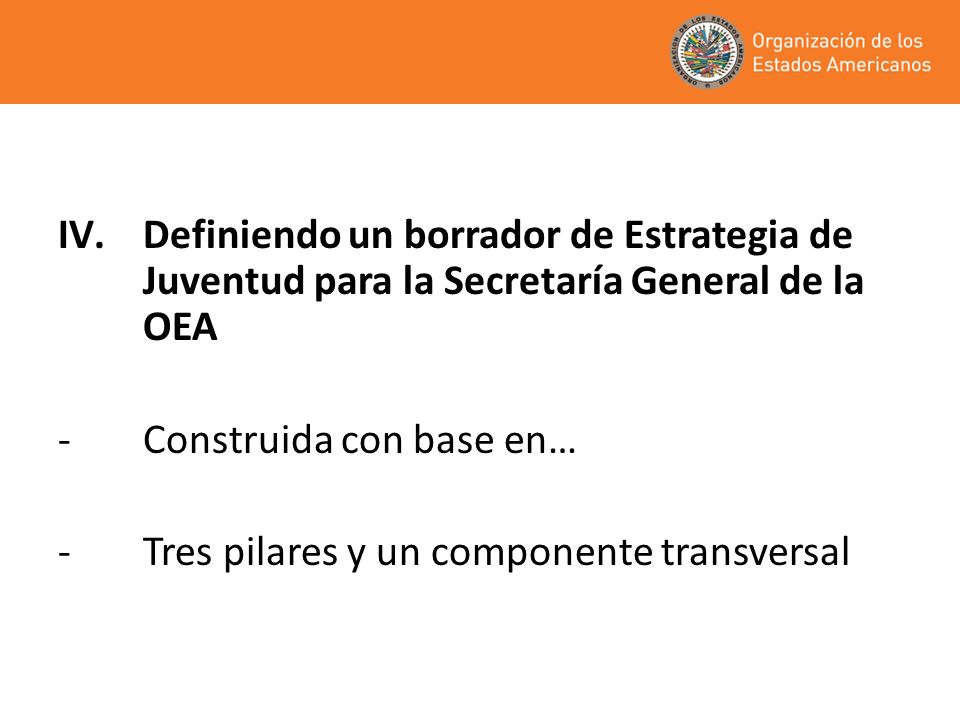 IV.Definiendo un borrador de Estrategia de Juventud para la Secretaría General de la OEA -Construida con base en… -Tres pilares y un componente transversal