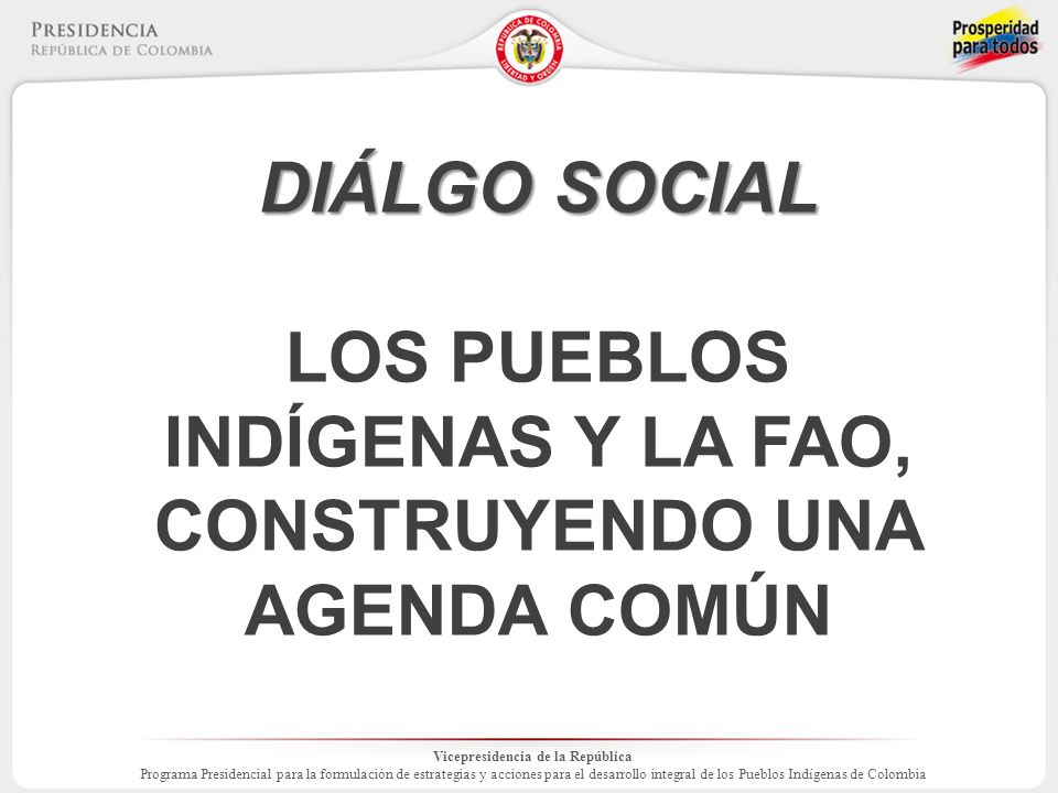 Vicepresidencia de la República Programa Presidencial para la formulación de estrategias y acciones para el desarrollo integral de los Pueblos Indígenas de Colombia DIÁLGO SOCIAL LOS PUEBLOS INDÍGENAS Y LA FAO, CONSTRUYENDO UNA AGENDA COMÚN