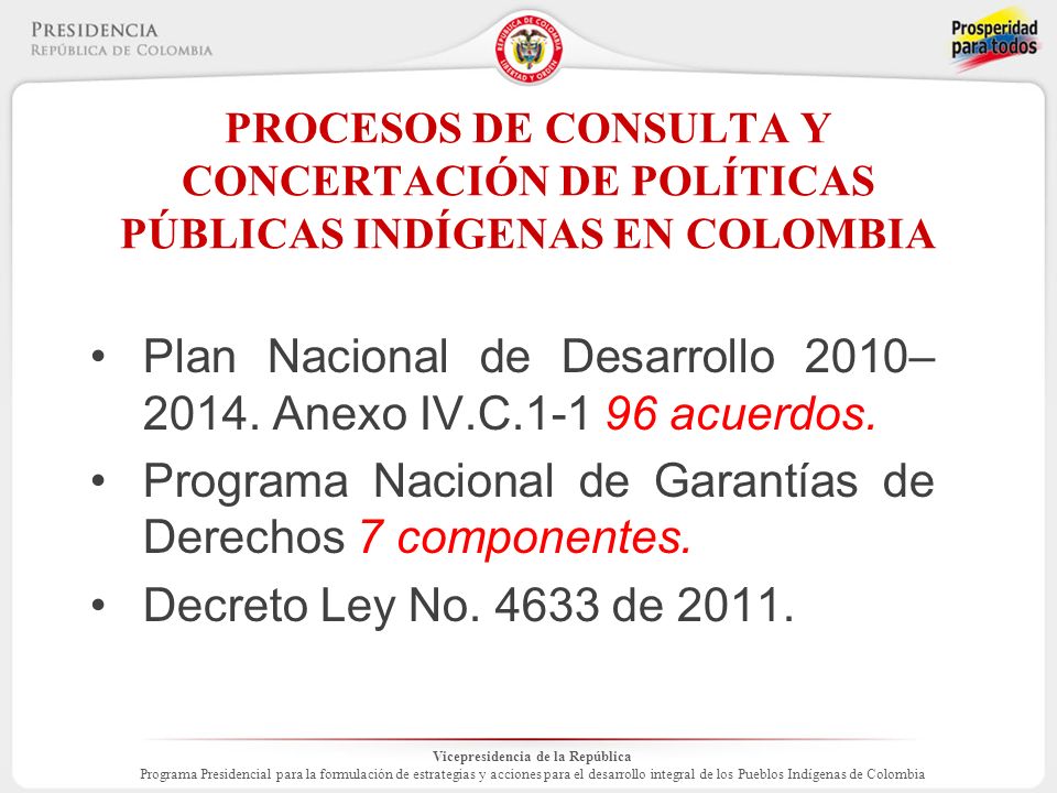 Vicepresidencia de la República Programa Presidencial para la formulación de estrategias y acciones para el desarrollo integral de los Pueblos Indígenas de Colombia PROCESOS DE CONSULTA Y CONCERTACIÓN DE POLÍTICAS PÚBLICAS INDÍGENAS EN COLOMBIA Plan Nacional de Desarrollo 2010– 2014.