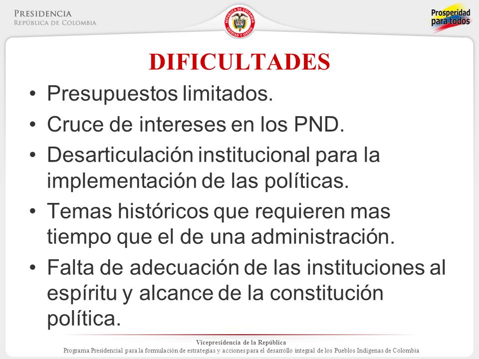 Vicepresidencia de la República Programa Presidencial para la formulación de estrategias y acciones para el desarrollo integral de los Pueblos Indígenas de Colombia DIFICULTADES Presupuestos limitados.