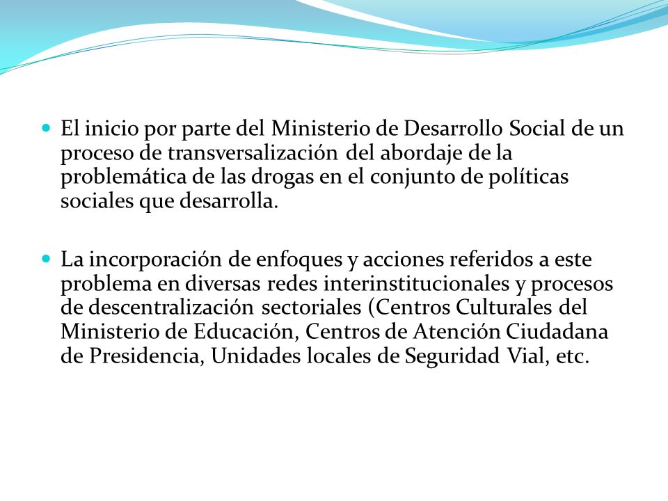 El inicio por parte del Ministerio de Desarrollo Social de un proceso de transversalización del abordaje de la problemática de las drogas en el conjunto de políticas sociales que desarrolla.