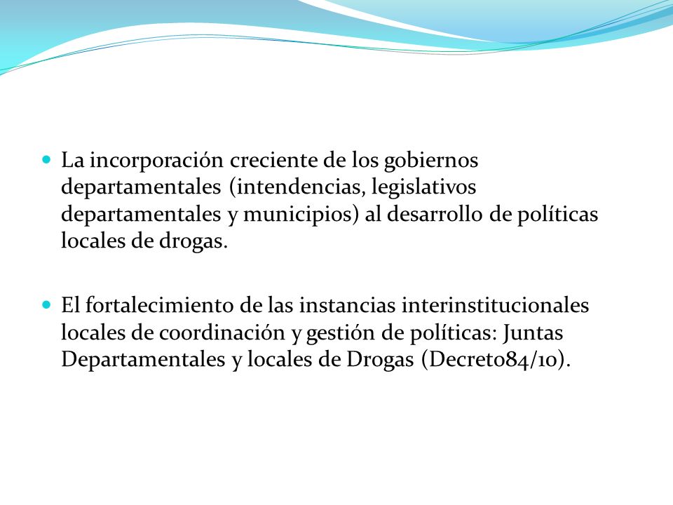 La incorporación creciente de los gobiernos departamentales (intendencias, legislativos departamentales y municipios) al desarrollo de políticas locales de drogas.