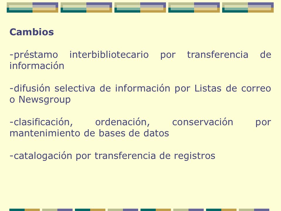 Cambios -préstamo interbibliotecario por transferencia de información -difusión selectiva de información por Listas de correo o Newsgroup -clasificación, ordenación, conservación por mantenimiento de bases de datos -catalogación por transferencia de registros