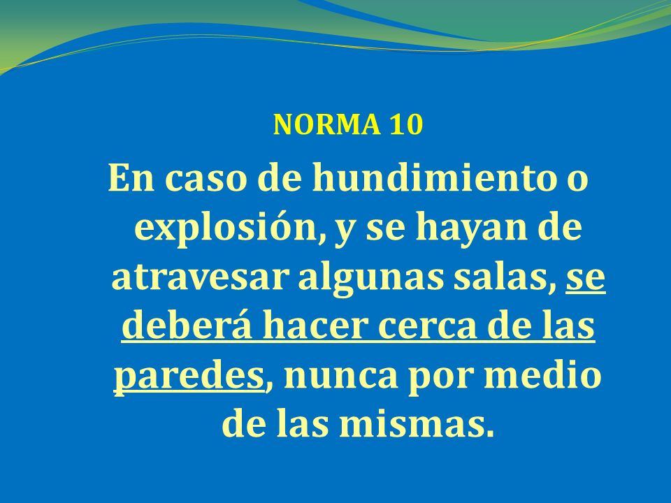 NORMA 10 En caso de hundimiento o explosión, y se hayan de atravesar algunas salas, se deberá hacer cerca de las paredes, nunca por medio de las mismas.