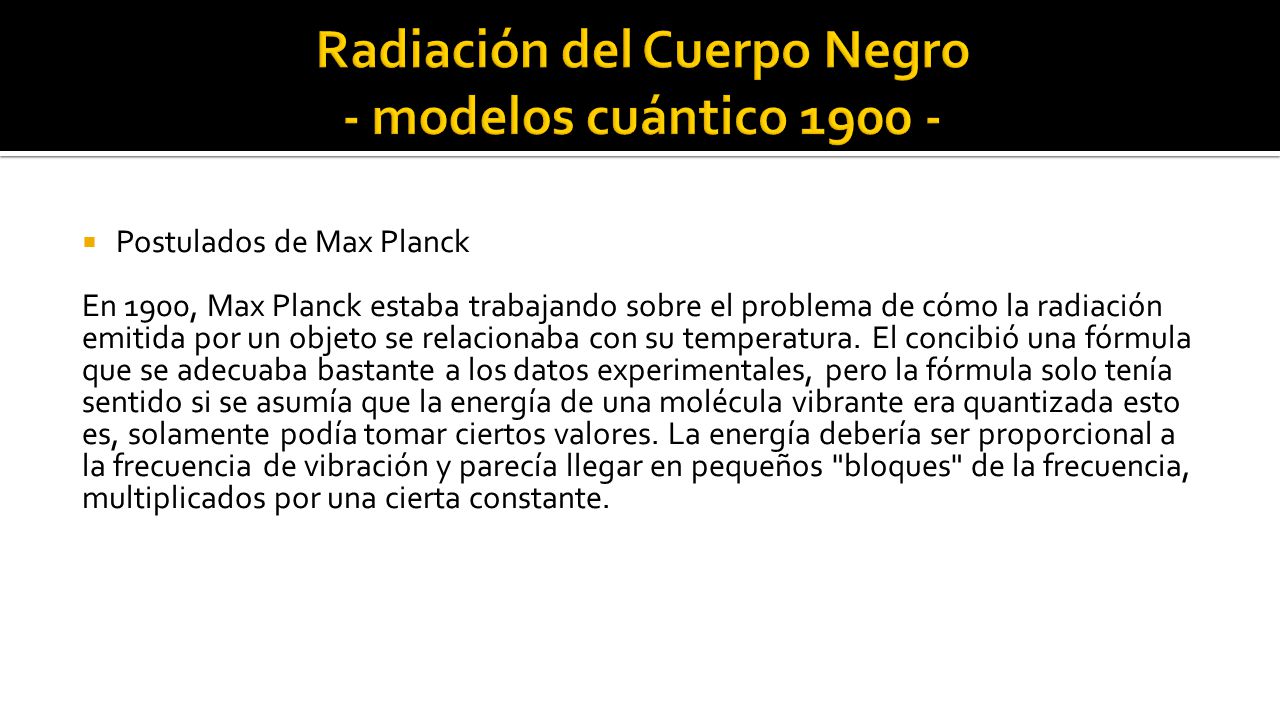  Postulados de Max Planck En 1900, Max Planck estaba trabajando sobre el problema de cómo la radiación emitida por un objeto se relacionaba con su temperatura.