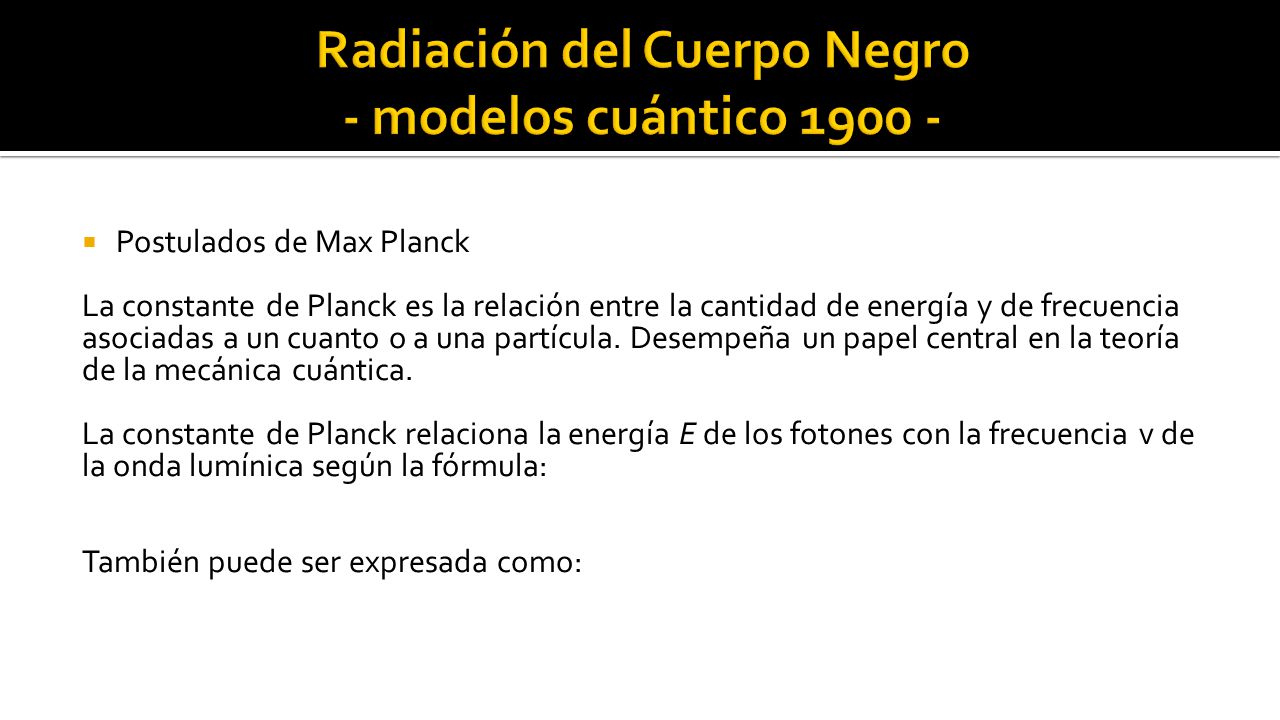  Postulados de Max Planck La constante de Planck es la relación entre la cantidad de energía y de frecuencia asociadas a un cuanto o a una partícula.