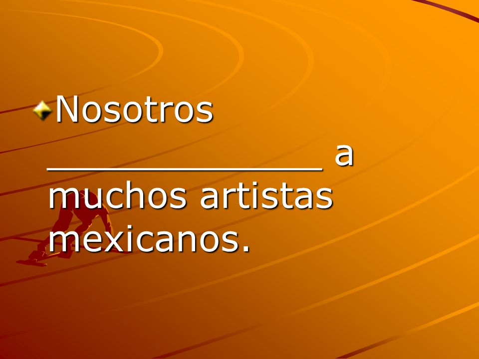 Nosotros ____________ a muchos artistas mexicanos.