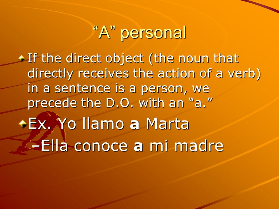 A personal If the direct object (the noun that directly receives the action of a verb) in a sentence is a person, we precede the D.O.