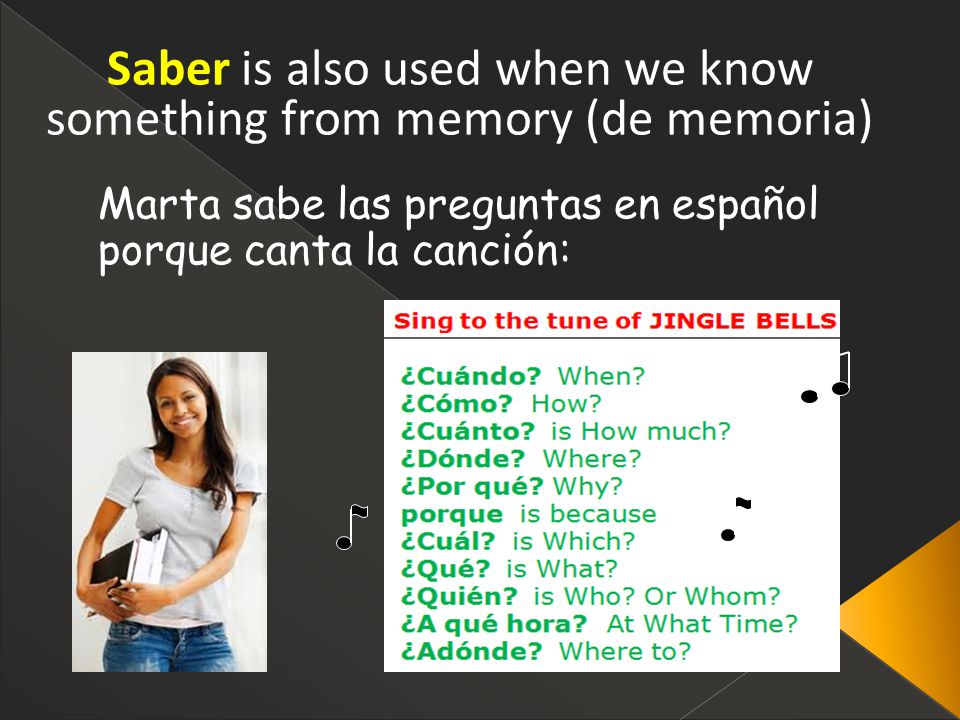Saber is also used when we know something from memory (de memoria) Marta sabe las preguntas en español porque canta la canción: