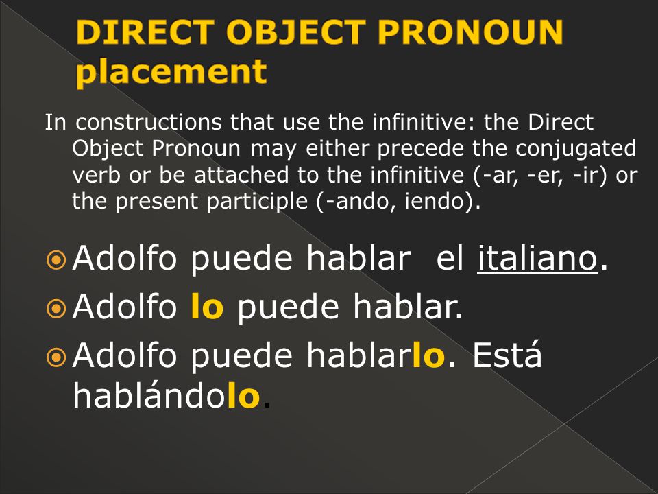 In constructions that use the infinitive: the Direct Object Pronoun may either precede the conjugated verb or be attached to the infinitive (-ar, -er, -ir) or the present participle (-ando, iendo).