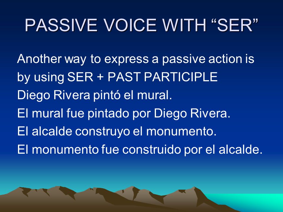 PASSIVE VOICE WITH SER Another way to express a passive action is by using SER + PAST PARTICIPLE Diego Rivera pintó el mural.