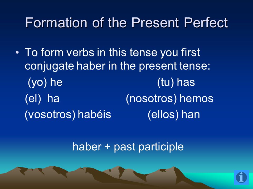 Formation of the Present Perfect To form verbs in this tense you first conjugate haber in the present tense: (yo) he (tu) has (el) ha (nosotros) hemos (vosotros) habéis (ellos) han haber + past participle