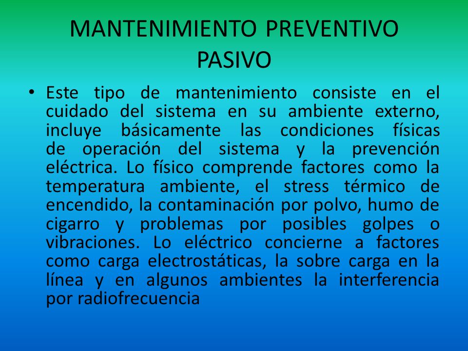 MANTENIMIENTO PREVENTIVO PASIVO Este tipo de mantenimiento consiste en el cuidado del sistema en su ambiente externo, incluye básicamente las condiciones físicas de operación del sistema y la prevención eléctrica.