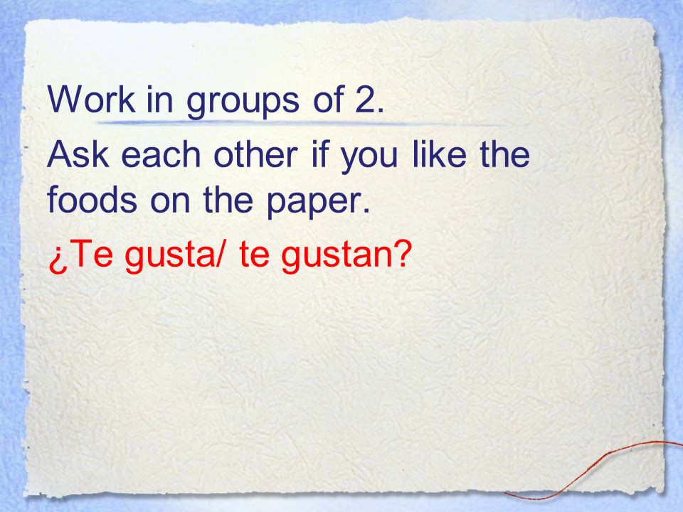 Work in groups of 2. Ask each other if you like the foods on the paper. ¿Te gusta/ te gustan