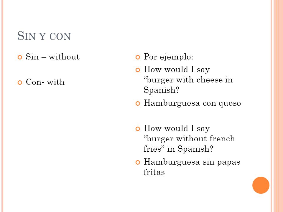 S IN Y CON Sin – without Con- with Por ejemplo: How would I say burger with cheese in Spanish.