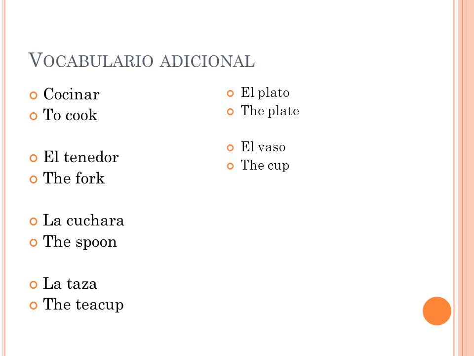 V OCABULARIO ADICIONAL Cocinar To cook El tenedor The fork La cuchara The spoon La taza The teacup El plato The plate El vaso The cup