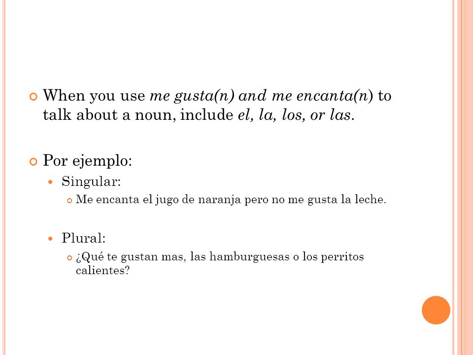When you use me gusta(n) and me encanta(n ) to talk about a noun, include el, la, los, or las.