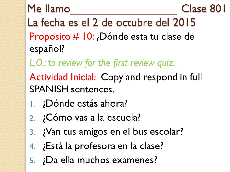 Me llamo_________________ Clase 801 La fecha es el 2 de octubre del 2015 Proposito # 10: ¿Dónde esta tu clase de español.