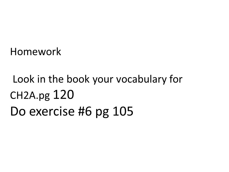 Homework Look in the book your vocabulary for CH2A.pg 120 Do exercise #6 pg 105