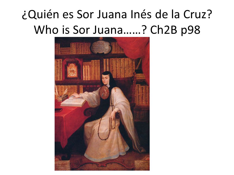 ¿Quién es Sor Juana Inés de la Cruz Who is Sor Juana…… Ch2B p98