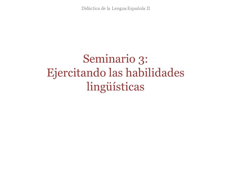 Seminario 3: Ejercitando las habilidades lingüísticas Didáctica de la Lengua Española II