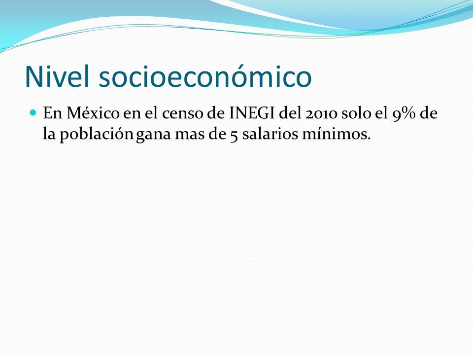 Nivel socioeconómico En México en el censo de INEGI del 2010 solo el 9% de la población gana mas de 5 salarios mínimos.