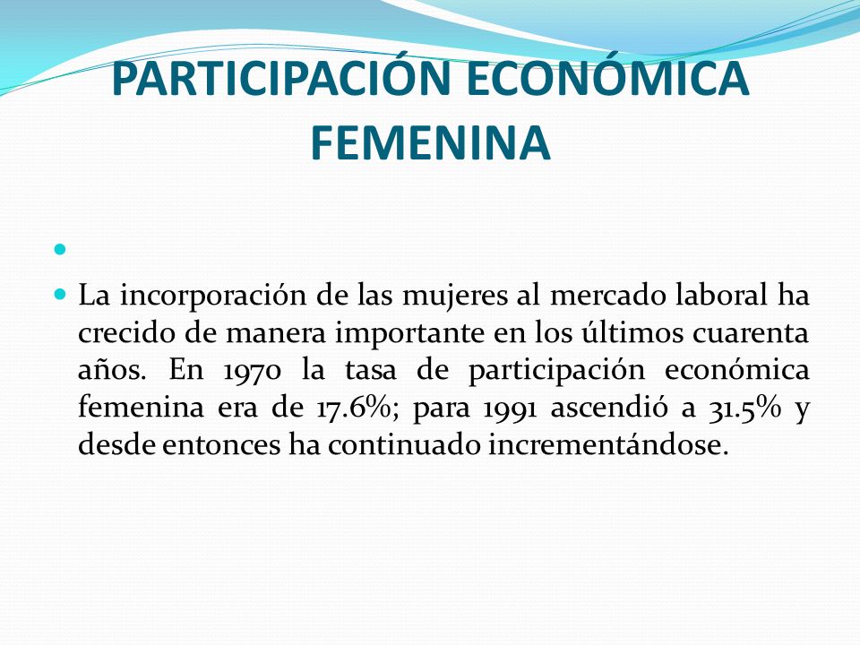PARTICIPACIÓN ECONÓMICA FEMENINA La incorporación de las mujeres al mercado laboral ha crecido de manera importante en los últimos cuarenta años.