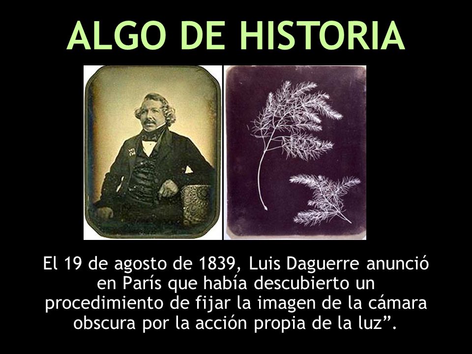El 19 de agosto de 1839, Luis Daguerre anunció en París que había descubierto un procedimiento de fijar la imagen de la cámara obscura por la acción propia de la luz.