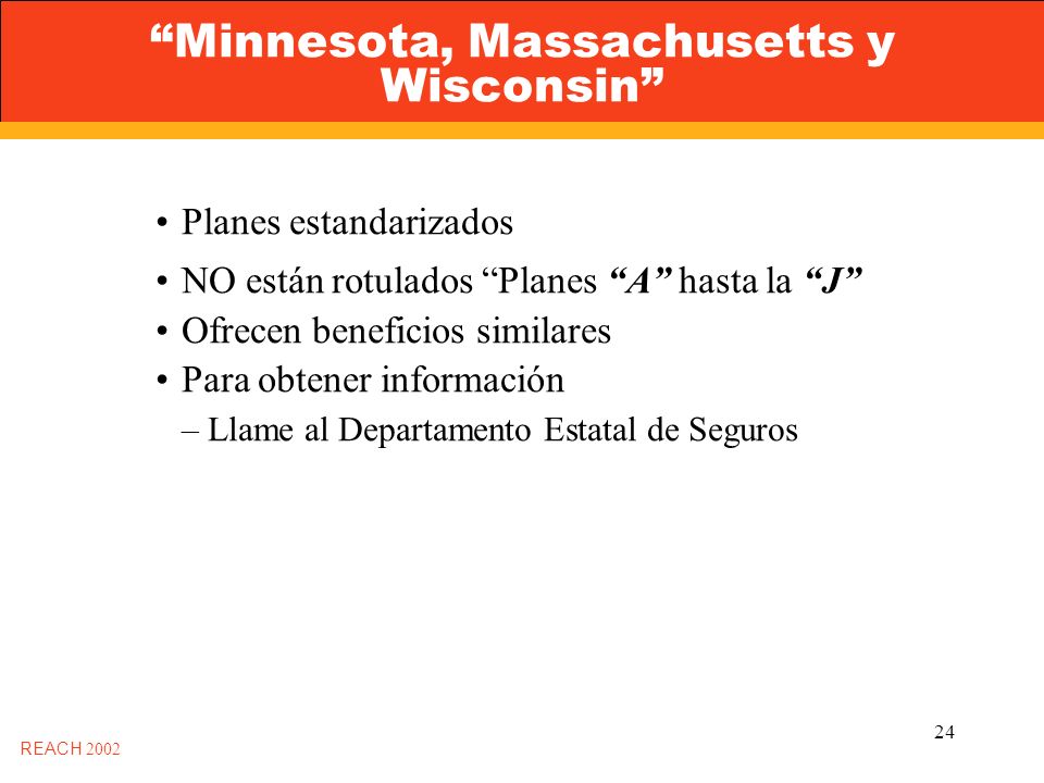24 Minnesota, Massachusetts y Wisconsin REACH 2002 Planes estandarizados NO están rotulados Planes A hasta la J Ofrecen beneficios similares Para obtener información –Llame al Departamento Estatal de Seguros
