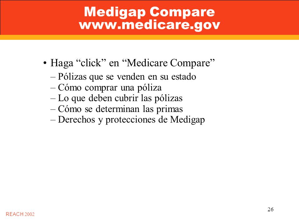 26 Medigap Compare   REACH 2002 Haga click en Medicare Compare – Pólizas que se venden en su estado – Cómo comprar una póliza – Lo que deben cubrir las pólizas – Cómo se determinan las primas – Derechos y protecciones de Medigap