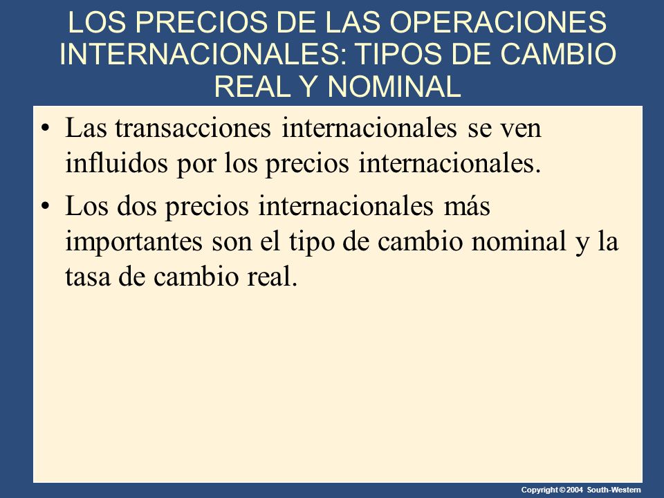 Copyright © 2004 South-Western LOS PRECIOS DE LAS OPERACIONES INTERNACIONALES: TIPOS DE CAMBIO REAL Y NOMINAL Las transacciones internacionales se ven influidos por los precios internacionales.