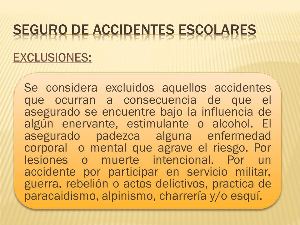 EXCLUSIONES: Se considera excluidos aquellos accidentes que ocurran a consecuencia de que el asegurado se encuentre bajo la influencia de algún enervante, estimulante o alcohol.