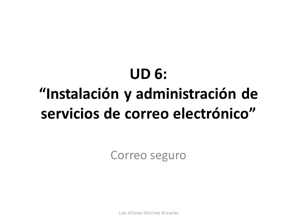 UD 6: Instalación y administración de servicios de correo electrónico Correo seguro Luis Alfonso Sánchez Brazales