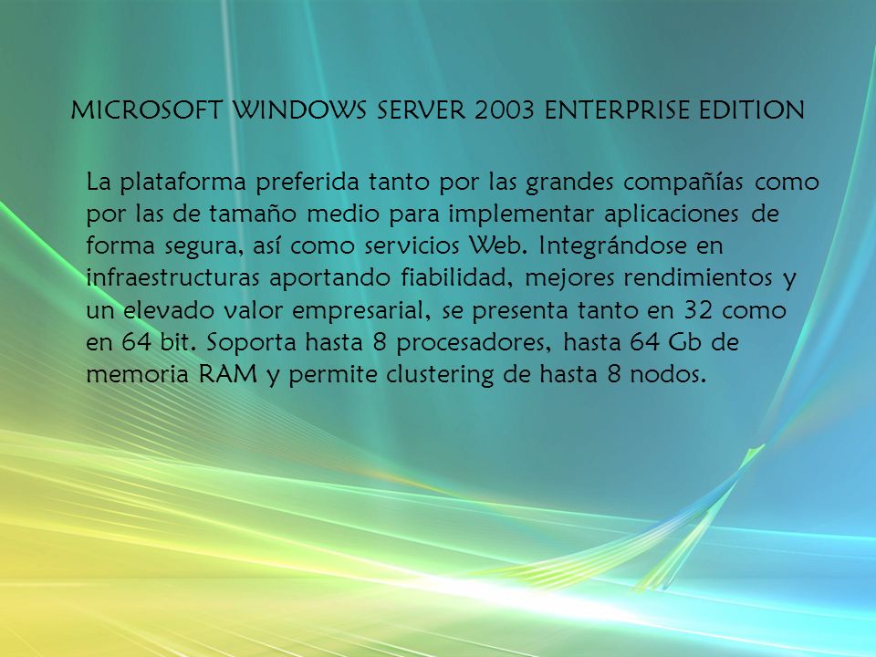 MICROSOFT WINDOWS SERVER 2003 ENTERPRISE EDITION La plataforma preferida tanto por las grandes compañías como por las de tamaño medio para implementar aplicaciones de forma segura, así como servicios Web.