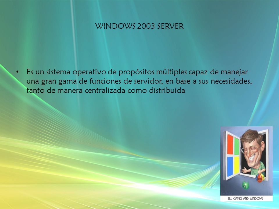 WINDOWS 2003 SERVER Es un sistema operativo de propósitos múltiples capaz de manejar una gran gama de funciones de servidor, en base a sus necesidades, tanto de manera centralizada como distribuida