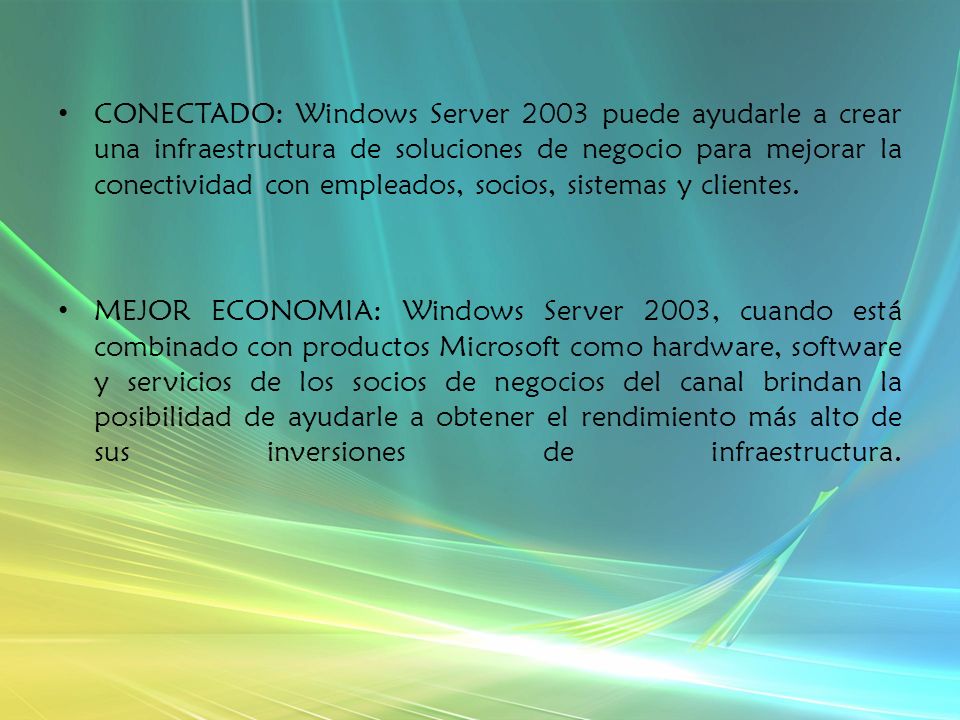 CONECTADO: Windows Server 2003 puede ayudarle a crear una infraestructura de soluciones de negocio para mejorar la conectividad con empleados, socios, sistemas y clientes.