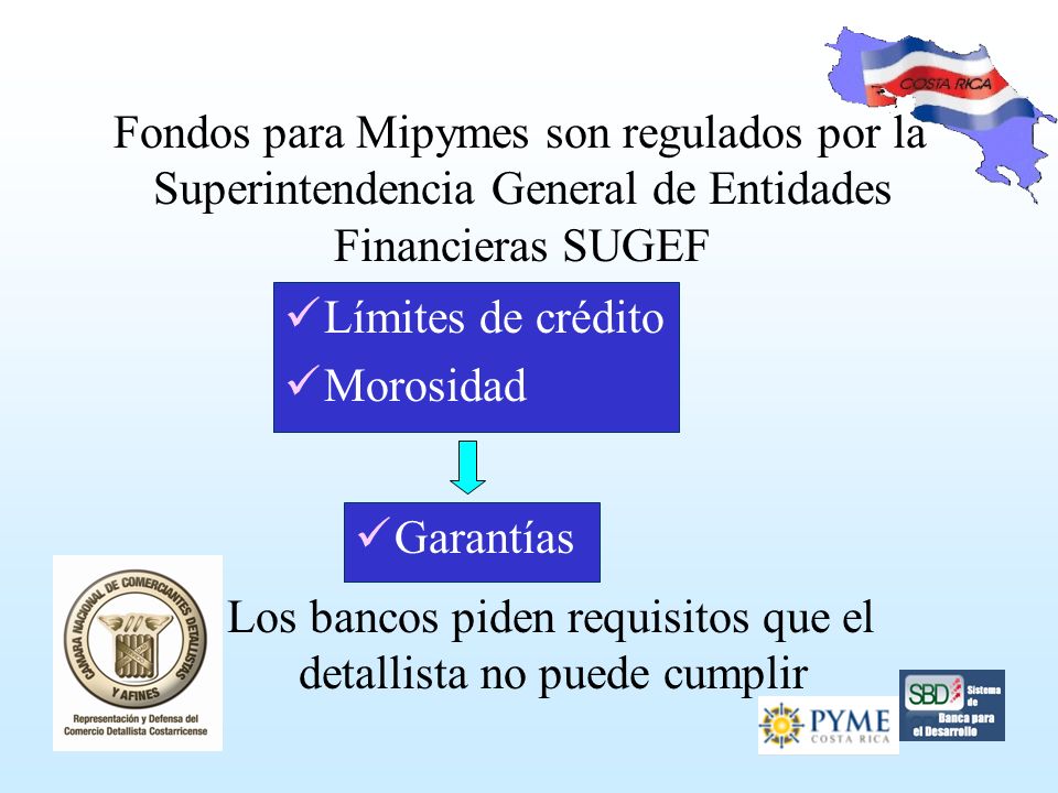 Fondos para Mipymes son regulados por la Superintendencia General de Entidades Financieras SUGEF Límites de crédito Morosidad Los bancos piden requisitos que el detallista no puede cumplir Garantías