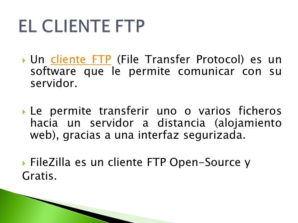 Un cliente FTP (File Transfer Protocol) es un software que le permite comunicar con su servidor.cliente FTP Le permite transferir uno o varios ficheros hacia un servidor a distancia (alojamiento web), gracias a una interfaz segurizada.