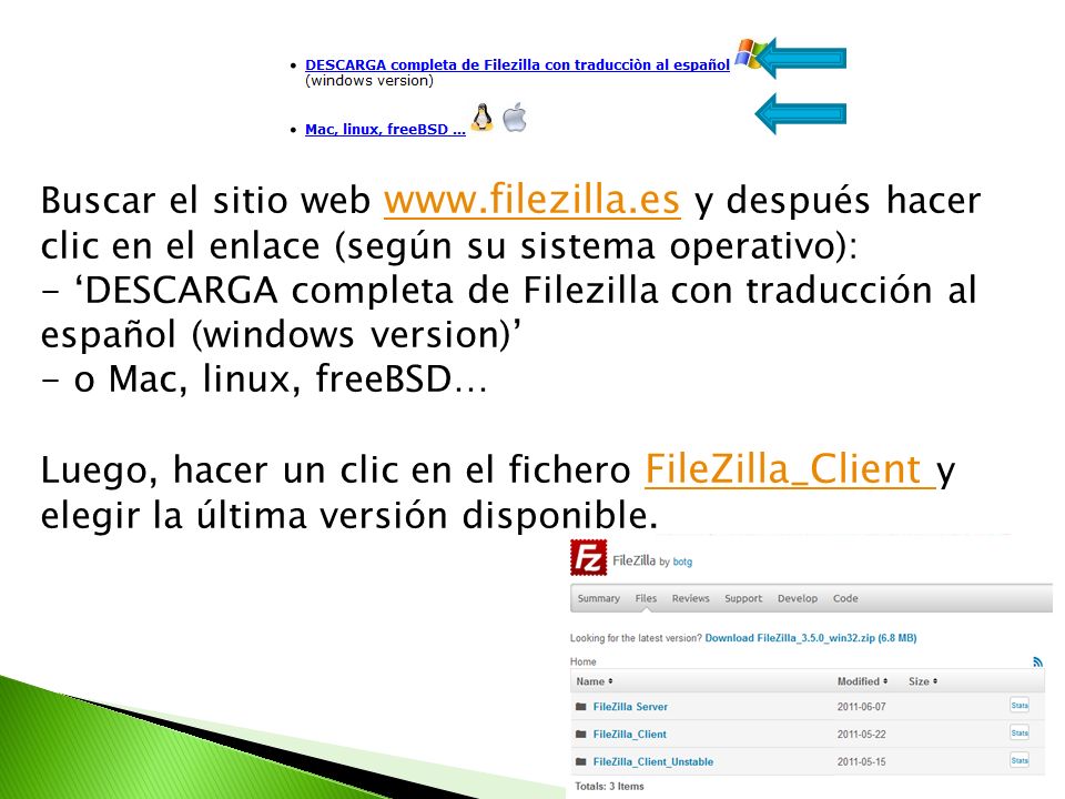 Buscar el sitio web   y después hacer clic en el enlace (según su sistema operativo):   - DESCARGA completa de Filezilla con traducción al español (windows version) - o Mac, linux, freeBSD… Luego, hacer un clic en el fichero FileZilla_Client y elegir la última versión disponible.