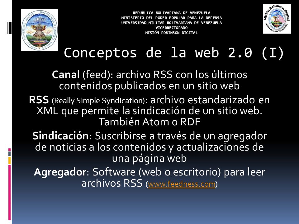 REPUBLICA BOLIVARIANA DE VENEZUELA MINISTERIO DEL PODER POPULAR PARA LA DEFENSA UNIVERSIDAD MILITAR BOLIVARIANA DE VENEZUELA VICERRECTORADO MISIÓN ROBINSON DIGITAL Canal (feed): archivo RSS con los últimos contenidos publicados en un sitio web RSS (Really Simple Syndication) : archivo estandarizado en XML que permite la sindicación de un sitio web.