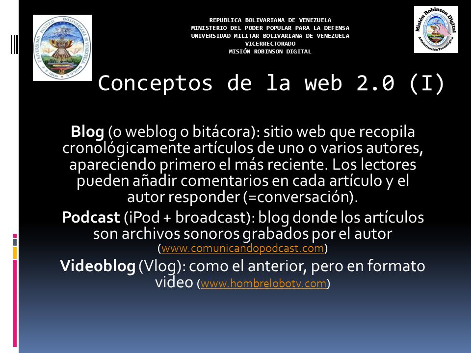 REPUBLICA BOLIVARIANA DE VENEZUELA MINISTERIO DEL PODER POPULAR PARA LA DEFENSA UNIVERSIDAD MILITAR BOLIVARIANA DE VENEZUELA VICERRECTORADO MISIÓN ROBINSON DIGITAL Blog (o weblog o bitácora): sitio web que recopila cronológicamente artículos de uno o varios autores, apareciendo primero el más reciente.