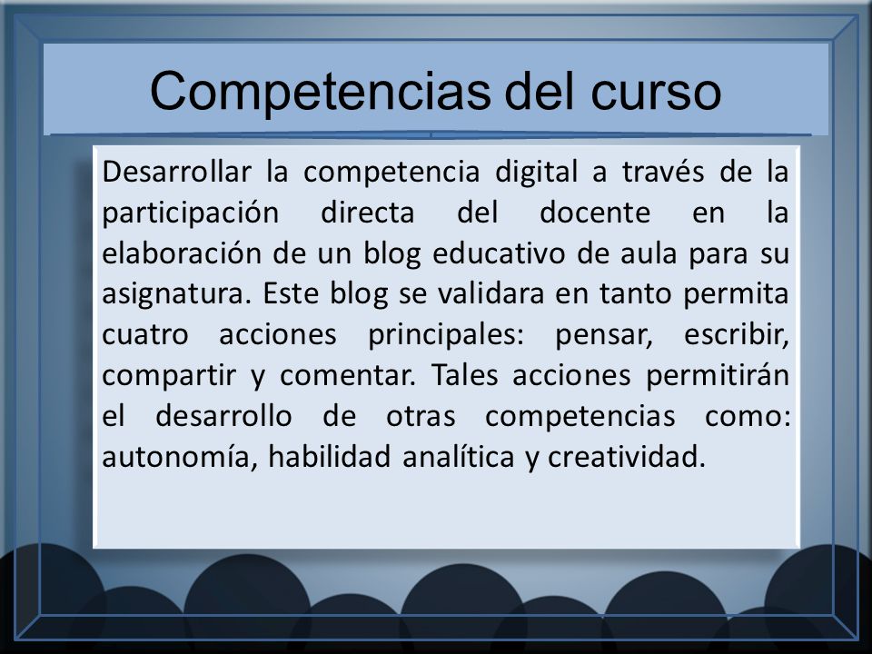 Competencias del curso Desarrollar la competencia digital a través de la participación directa del docente en la elaboración de un blog educativo de aula para su asignatura.
