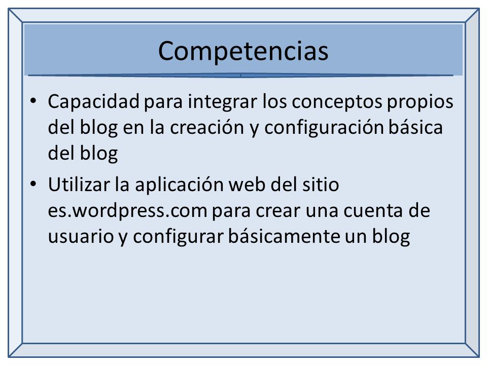 Competencias Capacidad para integrar los conceptos propios del blog en la creación y configuración básica del blog Utilizar la aplicación web del sitio es.wordpress.com para crear una cuenta de usuario y configurar básicamente un blog