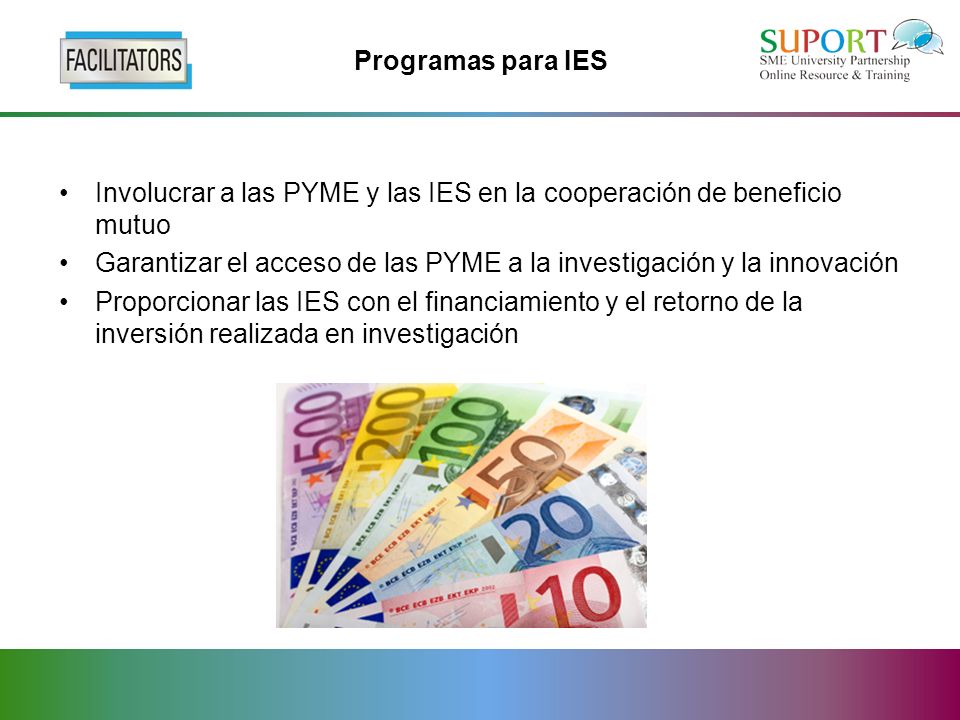 Programas para IES Involucrar a las PYME y las IES en la cooperación de beneficio mutuo Garantizar el acceso de las PYME a la investigación y la innovación Proporcionar las IES con el financiamiento y el retorno de la inversión realizada en investigación
