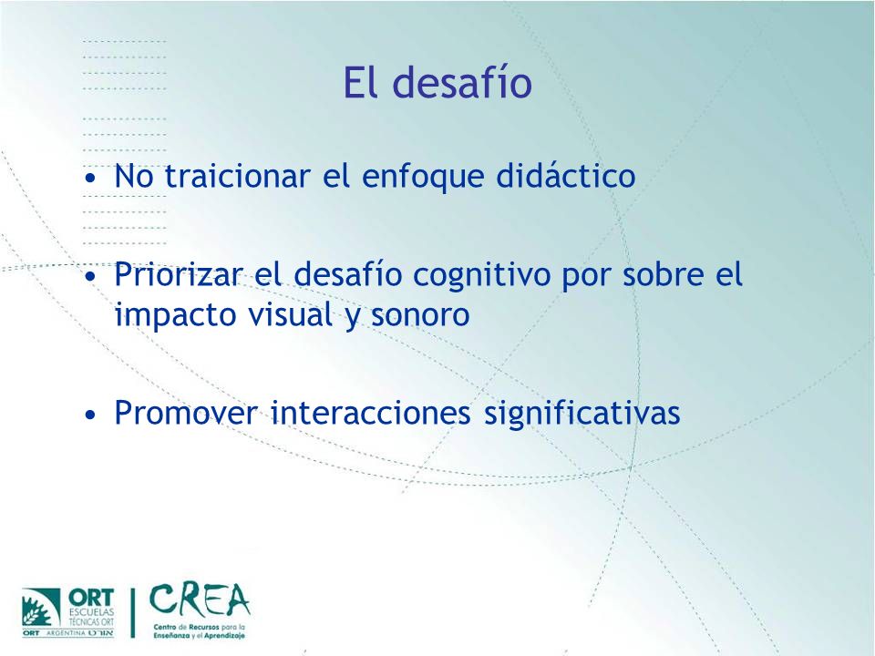 El desafío No traicionar el enfoque didáctico Priorizar el desafío cognitivo por sobre el impacto visual y sonoro Promover interacciones significativas