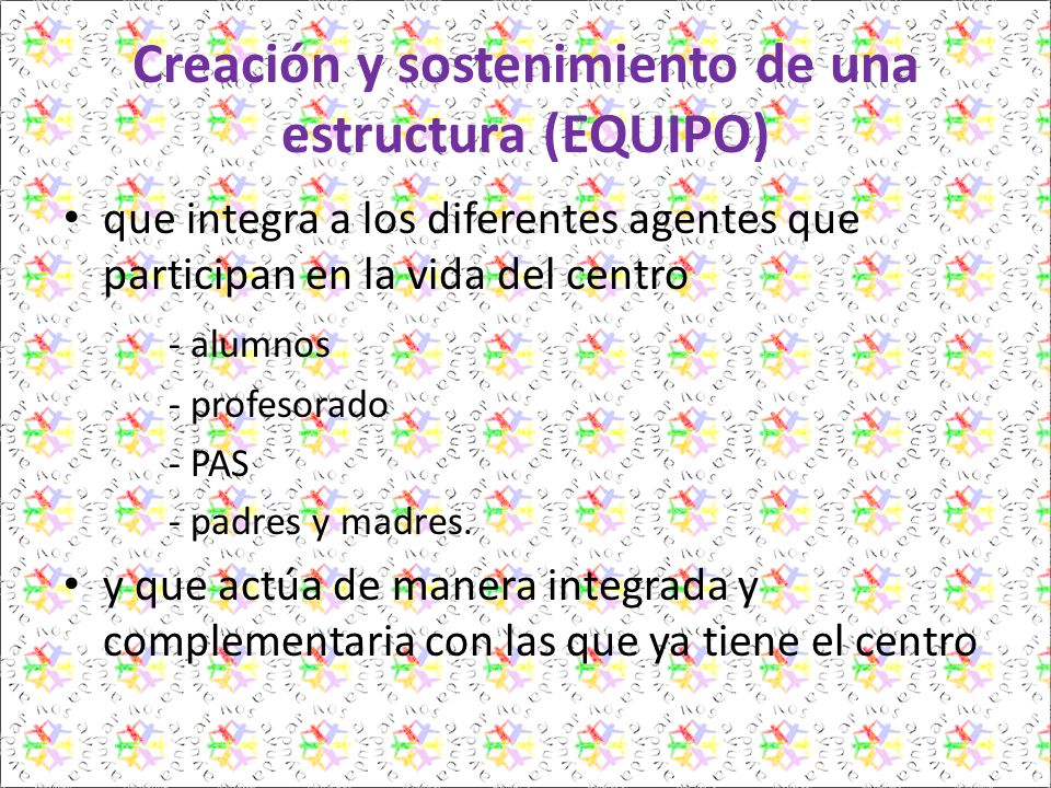 Creación y sostenimiento de una estructura (EQUIPO) que integra a los diferentes agentes que participan en la vida del centro - alumnos - profesorado - PAS - padres y madres.