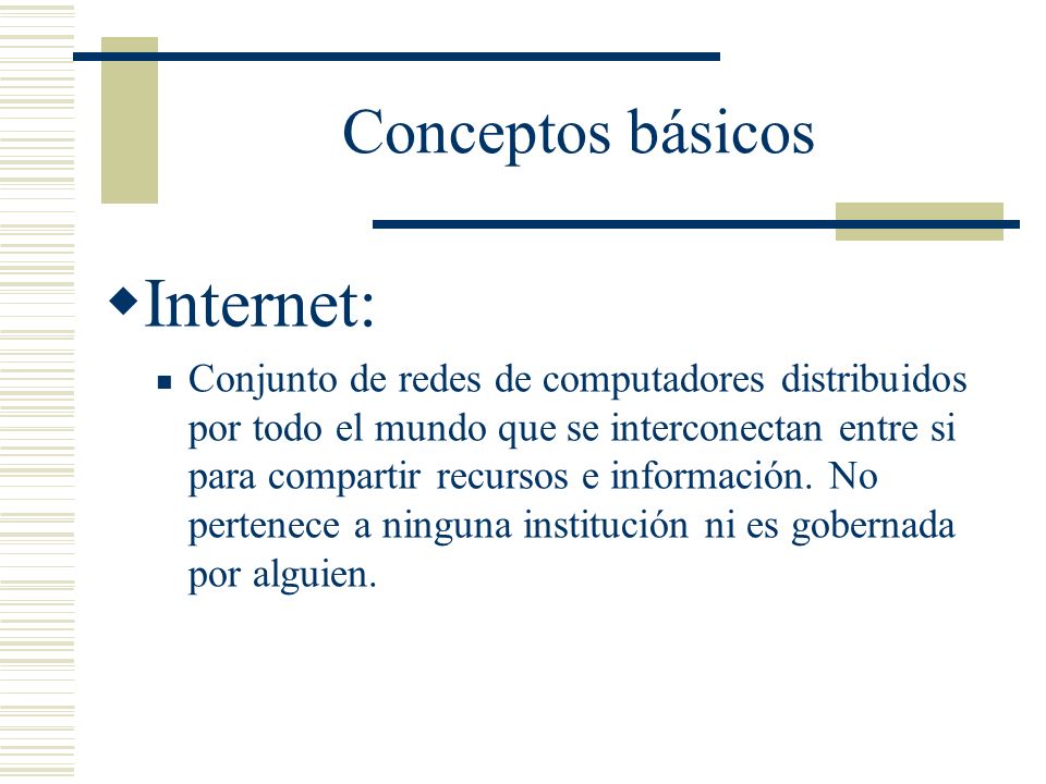 Conceptos básicos Internet: Conjunto de redes de computadores distribuidos por todo el mundo que se interconectan entre si para compartir recursos e información.