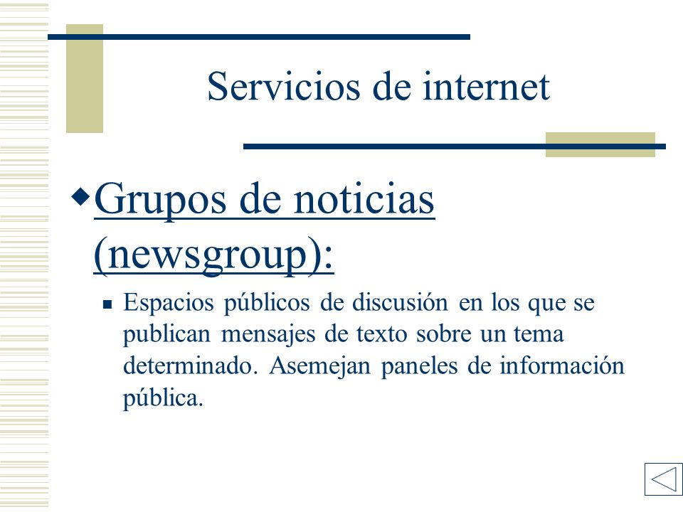 Servicios de internet Grupos de noticias (newsgroup): Grupos de noticias (newsgroup): Espacios públicos de discusión en los que se publican mensajes de texto sobre un tema determinado.
