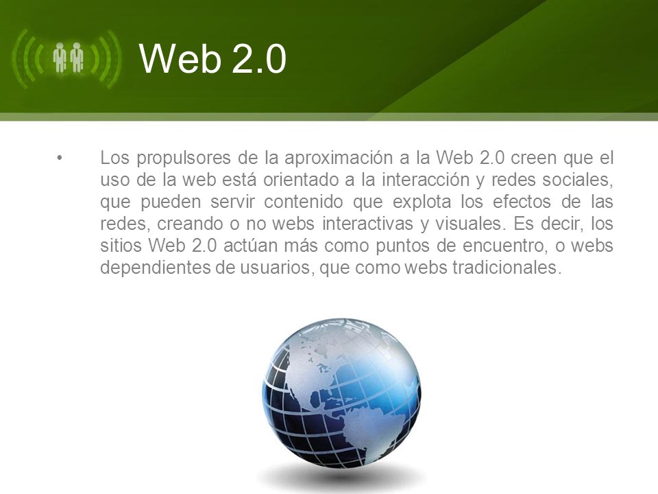 Web 2.0 Los propulsores de la aproximación a la Web 2.0 creen que el uso de la web está orientado a la interacción y redes sociales, que pueden servir contenido que explota los efectos de las redes, creando o no webs interactivas y visuales.