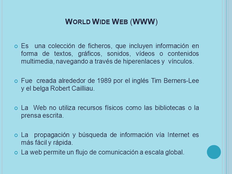 W ORLD W IDE W EB (WWW) Es una colección de ficheros, que incluyen información en forma de textos, gráficos, sonidos, vídeos o contenidos multimedia, navegando a través de hiperenlaces y vínculos.